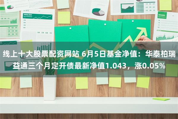 线上十大股票配资网站 6月5日基金净值：华泰柏瑞益通三个月定开债最新净值1.043，涨0.05%