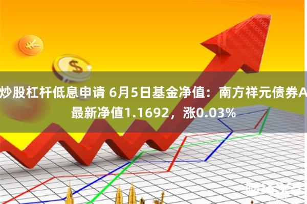炒股杠杆低息申请 6月5日基金净值：南方祥元债券A最新净值1.1692，涨0.03%