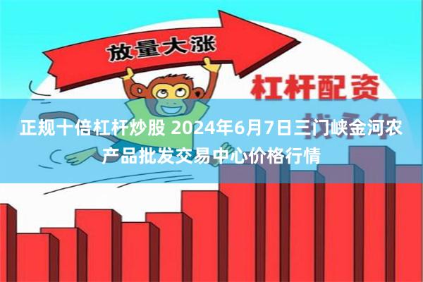 正规十倍杠杆炒股 2024年6月7日三门峡金河农产品批发交易中心价格行情