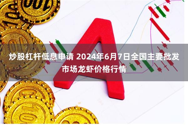 炒股杠杆低息申请 2024年6月7日全国主要批发市场龙虾价格行情