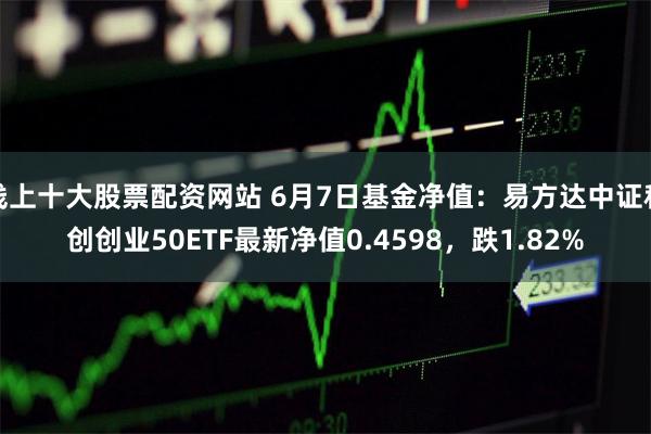 线上十大股票配资网站 6月7日基金净值：易方达中证科创创业50ETF最新净值0.4598，跌1.82%
