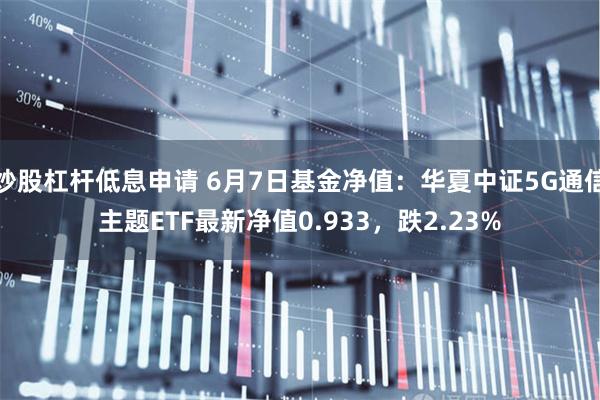 炒股杠杆低息申请 6月7日基金净值：华夏中证5G通信主题ETF最新净值0.933，跌2.23%