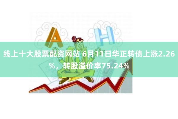 线上十大股票配资网站 6月11日华正转债上涨2.26%，转股溢价率75.24%