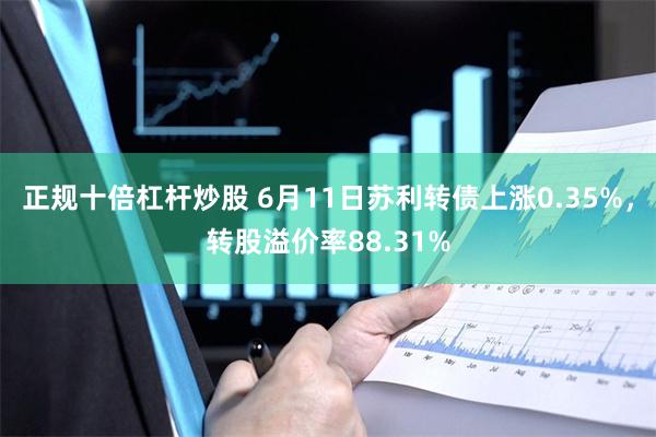 正规十倍杠杆炒股 6月11日苏利转债上涨0.35%，转股溢价率88.31%