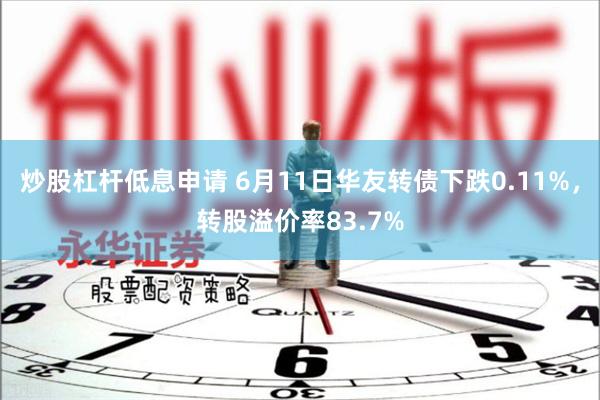 炒股杠杆低息申请 6月11日华友转债下跌0.11%，转股溢价率83.7%