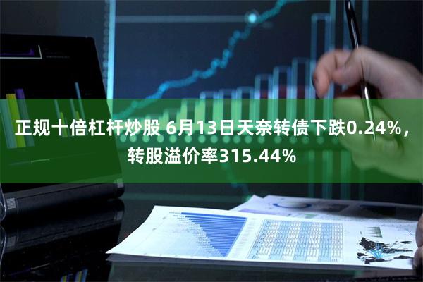 正规十倍杠杆炒股 6月13日天奈转债下跌0.24%，转股溢价率315.44%