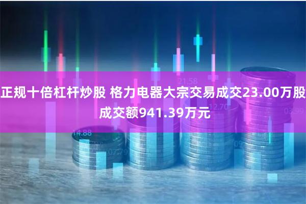 正规十倍杠杆炒股 格力电器大宗交易成交23.00万股 成交额941.39万元