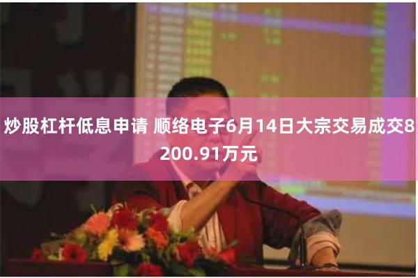 炒股杠杆低息申请 顺络电子6月14日大宗交易成交8200.91万元