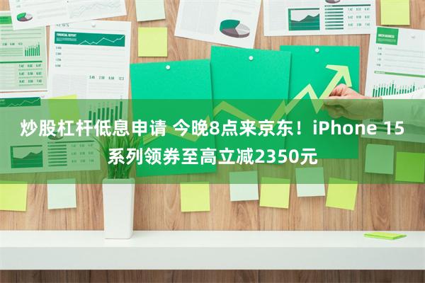 炒股杠杆低息申请 今晚8点来京东！iPhone 15系列领券至高立减2350元