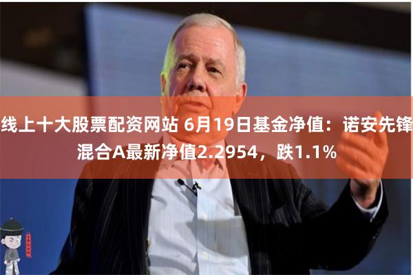 线上十大股票配资网站 6月19日基金净值：诺安先锋混合A最新净值2.2954，跌1.1%