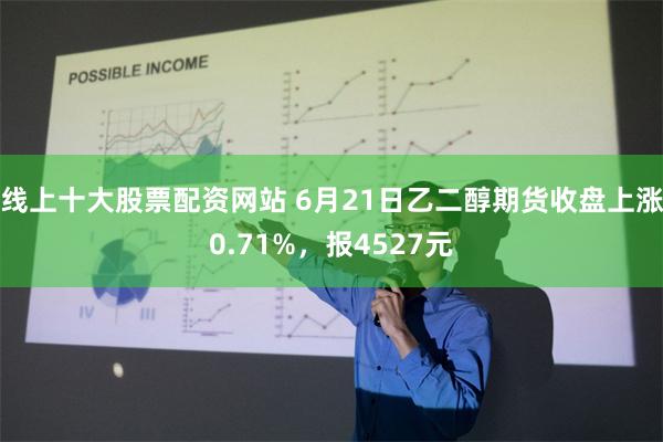 线上十大股票配资网站 6月21日乙二醇期货收盘上涨0.71%，报4527元