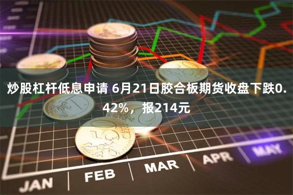 炒股杠杆低息申请 6月21日胶合板期货收盘下跌0.42%，报214元