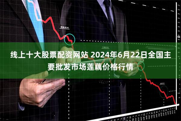 线上十大股票配资网站 2024年6月22日全国主要批发市场莲藕价格行情