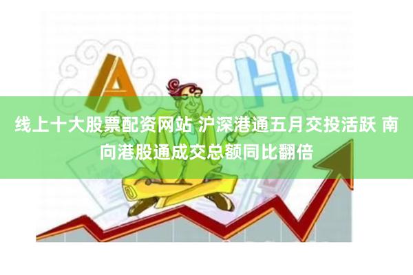 线上十大股票配资网站 沪深港通五月交投活跃 南向港股通成交总额同比翻倍