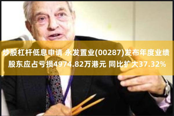 炒股杠杆低息申请 永发置业(00287)发布年度业绩 股东应占亏损4974.82万港元 同比扩大37.32%