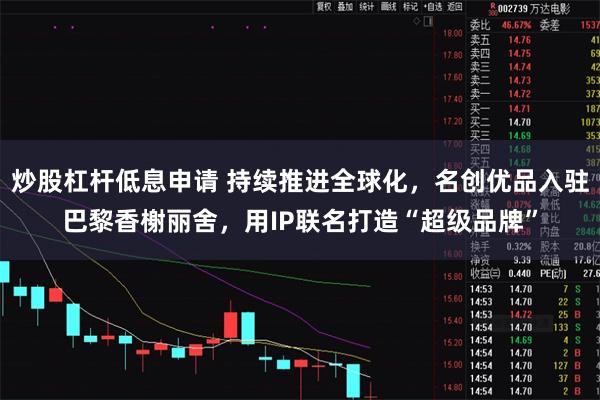 炒股杠杆低息申请 持续推进全球化，名创优品入驻巴黎香榭丽舍，用IP联名打造“超级品牌”