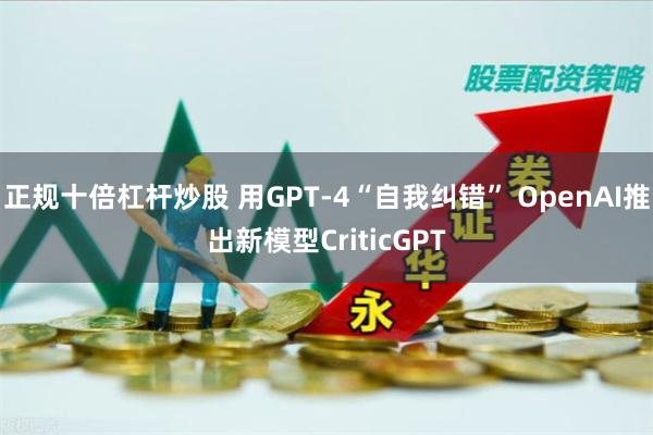 正规十倍杠杆炒股 用GPT-4“自我纠错” OpenAI推出新模型CriticGPT