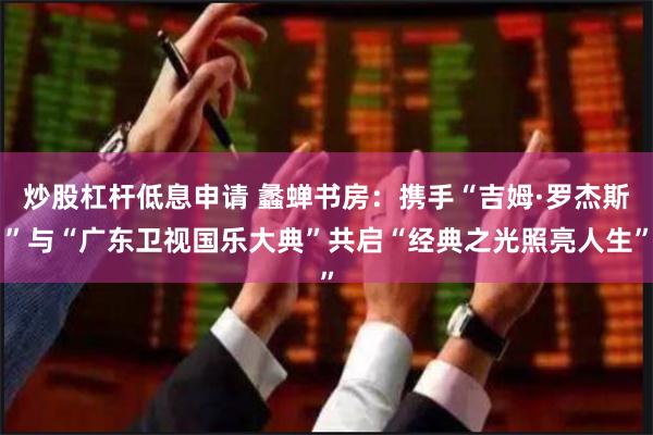 炒股杠杆低息申请 蠡蝉书房：携手“吉姆·罗杰斯”与“广东卫视国乐大典”共启“经典之光照亮人生”