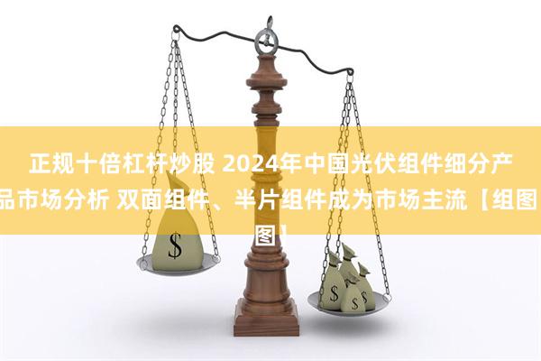 正规十倍杠杆炒股 2024年中国光伏组件细分产品市场分析 双面组件、半片组件成为市场主流【组图】