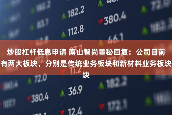 炒股杠杆低息申请 南山智尚董秘回复：公司目前有两大板块，分别是传统业务板块和新材料业务板块