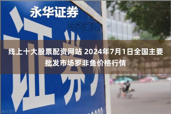 线上十大股票配资网站 2024年7月1日全国主要批发市场罗非鱼价格行情
