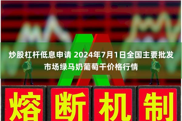 炒股杠杆低息申请 2024年7月1日全国主要批发市场绿马奶葡萄干价格行情