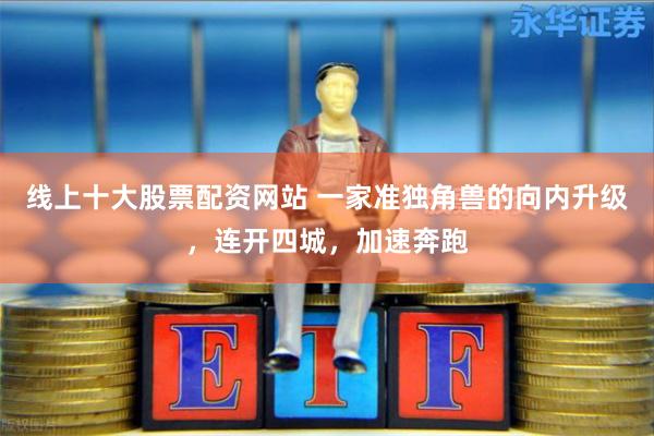线上十大股票配资网站 一家准独角兽的向内升级，连开四城，加速奔跑