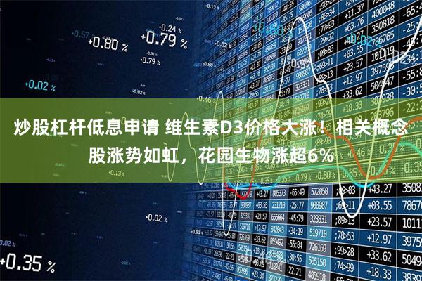 炒股杠杆低息申请 维生素D3价格大涨！相关概念股涨势如虹，花园生物涨超6%