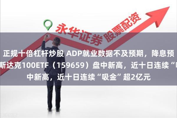 正规十倍杠杆炒股 ADP就业数据不及预期，降息预期再升温，纳斯达克100ETF（159659）盘中新高，近十日连续“吸金”超2亿元