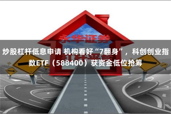 炒股杠杆低息申请 机构看好“7翻身”，科创创业指数ETF（588400）获资金低位抢筹