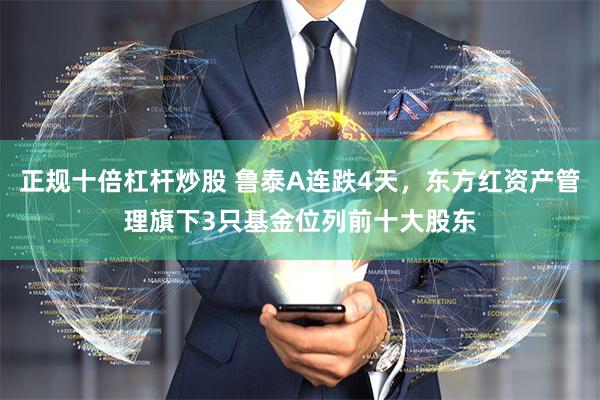 正规十倍杠杆炒股 鲁泰A连跌4天，东方红资产管理旗下3只基金位列前十大股东