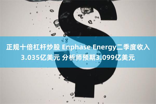 正规十倍杠杆炒股 Enphase Energy二季度收入3.035亿美元 分析师预期3.099亿美元