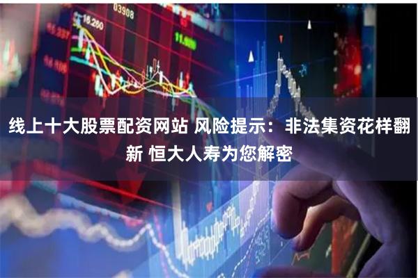 线上十大股票配资网站 风险提示：非法集资花样翻新 恒大人寿为您解密