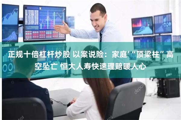 正规十倍杠杆炒股 以案说险：家庭‘“顶梁柱”高空坠亡 恒大人寿快速理赔暖人心