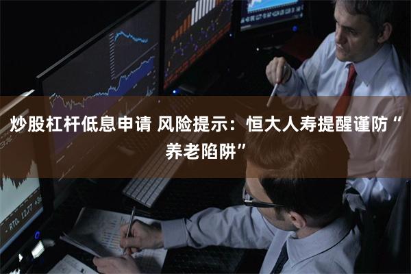 炒股杠杆低息申请 风险提示：恒大人寿提醒谨防“养老陷阱”