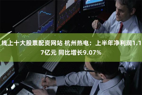 线上十大股票配资网站 杭州热电：上半年净利润1.17亿元 同比增长9.07%