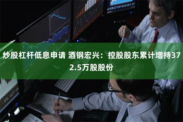 炒股杠杆低息申请 酒钢宏兴：控股股东累计增持372.5万股股份