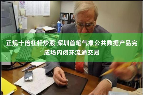 正规十倍杠杆炒股 深圳首笔气象公共数据产品完成场内闭环流通交易
