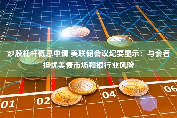 炒股杠杆低息申请 美联储会议纪要显示：与会者担忧美债市场和银行业风险