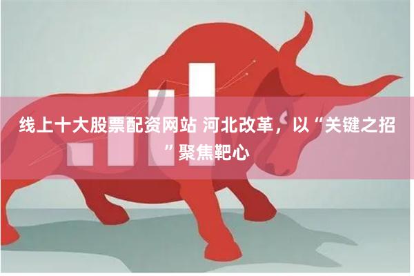 线上十大股票配资网站 河北改革，以“关键之招”聚焦靶心