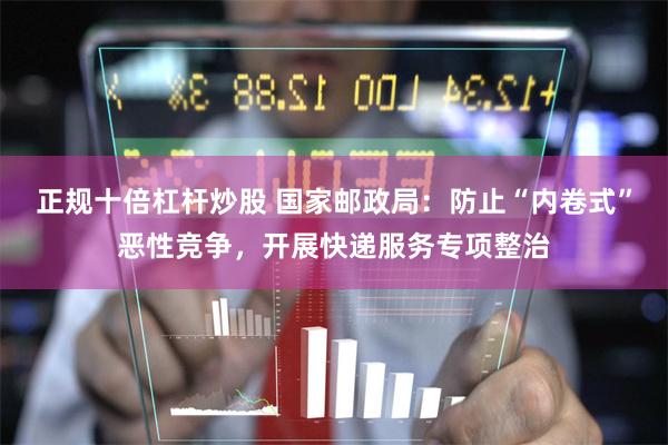正规十倍杠杆炒股 国家邮政局：防止“内卷式”恶性竞争，开展快递服务专项整治
