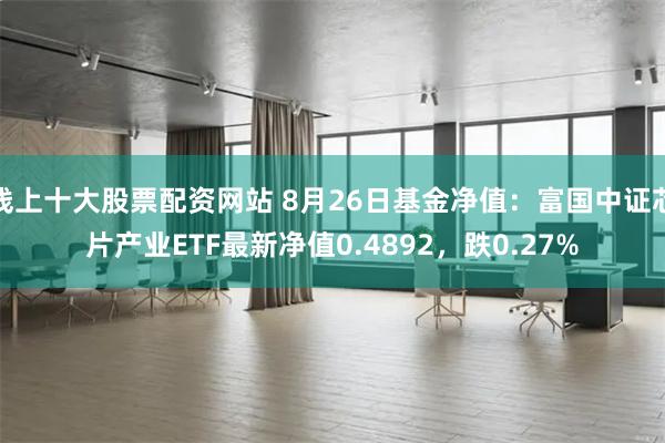 线上十大股票配资网站 8月26日基金净值：富国中证芯片产业ETF最新净值0.4892，跌0.27%