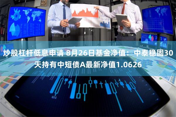 炒股杠杆低息申请 8月26日基金净值：中泰稳固30天持有中短债A最新净值1.0626