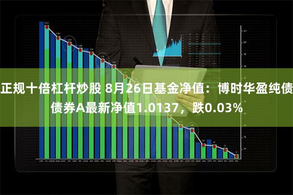 正规十倍杠杆炒股 8月26日基金净值：博时华盈纯债债券A最新净值1.0137，跌0.03%