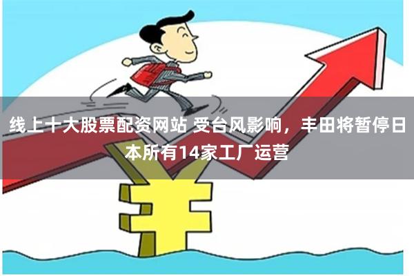 线上十大股票配资网站 受台风影响，丰田将暂停日本所有14家工厂运营
