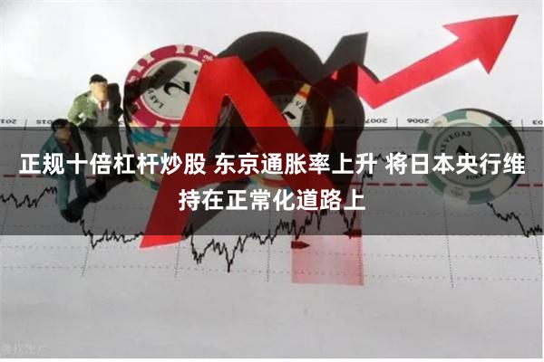正规十倍杠杆炒股 东京通胀率上升 将日本央行维持在正常化道路上