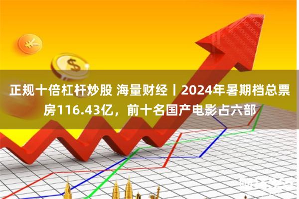 正规十倍杠杆炒股 海量财经丨2024年暑期档总票房116.43亿，前十名国产电影占六部