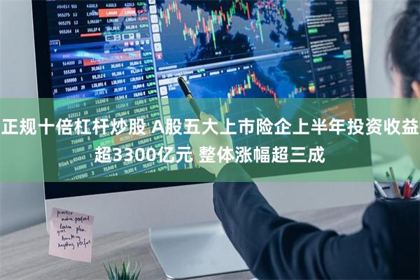 正规十倍杠杆炒股 A股五大上市险企上半年投资收益超3300亿元 整体涨幅超三成