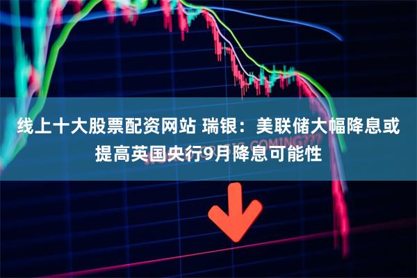 线上十大股票配资网站 瑞银：美联储大幅降息或提高英国央行9月降息可能性
