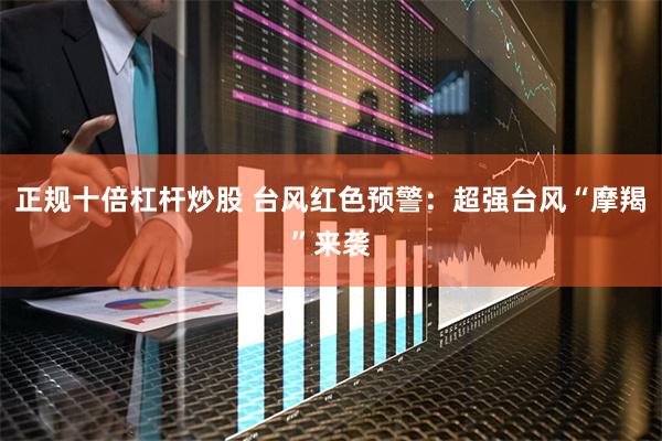 正规十倍杠杆炒股 台风红色预警：超强台风“摩羯”来袭